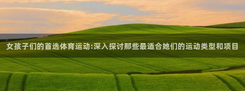 球迷体育官网下载：女孩子们的首选体育运动:深入探讨那些最适合她们的运动类型和项目